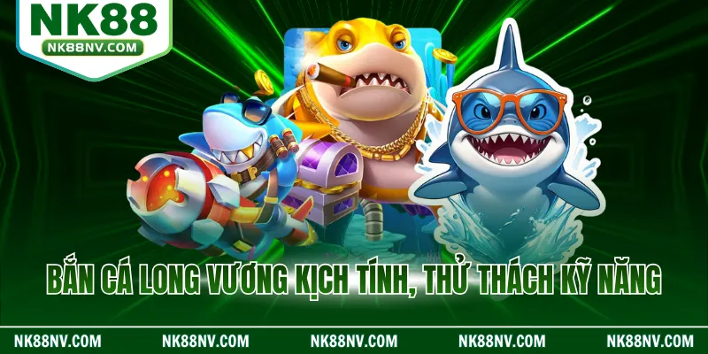 Bắn cá long vương kịch tính, thử thách kỹ năng