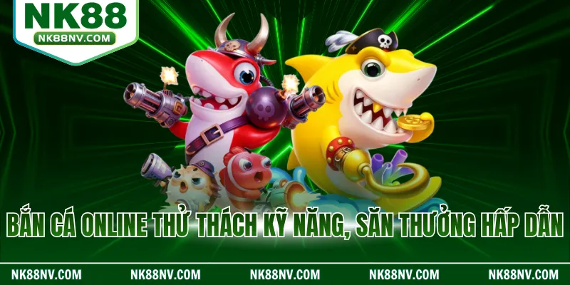 Bắn cá online thử thách kỹ năng, săn thưởng hấp dẫn
