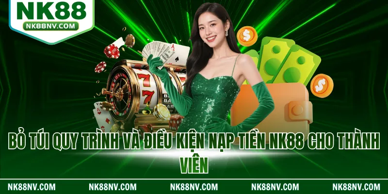 Bỏ túi quy trình và điều kiện nạp tiền NK88 cho thành viên